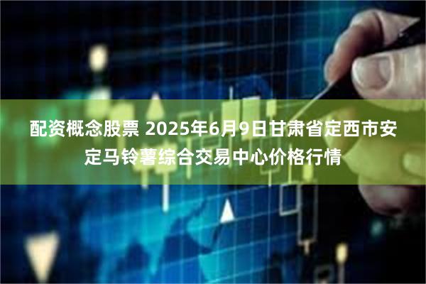 配资概念股票 2025年6月9日甘肃省定西市安定马铃薯综合交易中心价格行情