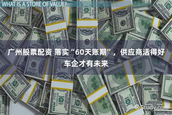 广州股票配资 落实“60天账期”，供应商活得好车企才有未来