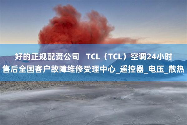 好的正规配资公司   TCL（TCL）空调24小时售后全国客户故障维修受理中心_遥控器_电压_散热