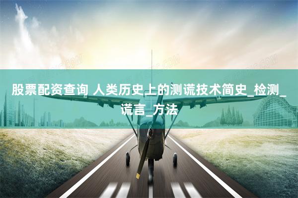 股票配资查询 人类历史上的测谎技术简史_检测_谎言_方法