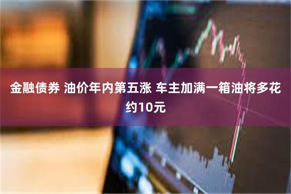 金融债券 油价年内第五涨 车主加满一箱油将多花约10元
