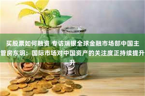 买股票如何融资 专访瑞银全球金融市场部中国主管房东明：国际市场对中国资产的关注度正持续提升