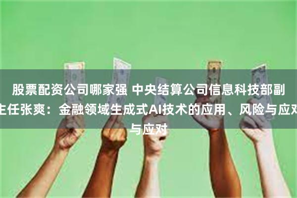 股票配资公司哪家强 中央结算公司信息科技部副主任张爽：金融领域生成式AI技术的应用、风险与应对