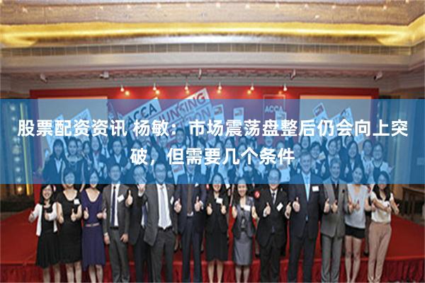 股票配资资讯 杨敏：市场震荡盘整后仍会向上突破，但需要几个条件