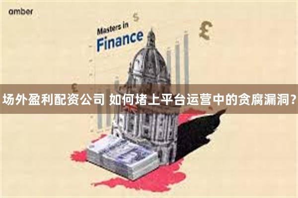 场外盈利配资公司 如何堵上平台运营中的贪腐漏洞？