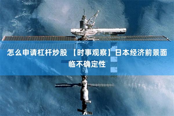 怎么申请杠杆炒股 【时事观察】日本经济前景面临不确定性