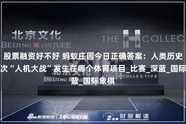 股票融资好不好 蚂蚁庄园今日正确答案：人类历史上首次“人机大战”发生在哪个体育项目_比赛_深蓝_国际象棋