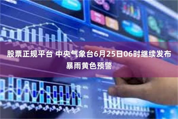 股票正规平台 中央气象台6月25日06时继续发布暴雨黄色预警