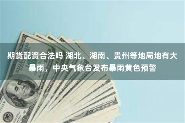 期货配资合法吗 湖北、湖南、贵州等地局地有大暴雨，中央气象台发布暴雨黄色预警