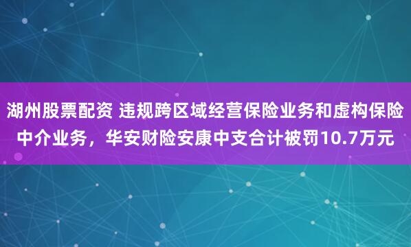 湖州股票配资 违规跨区域经营保险业务和虚构保险中介业务，华安财险安康中支合计被罚10.7万元