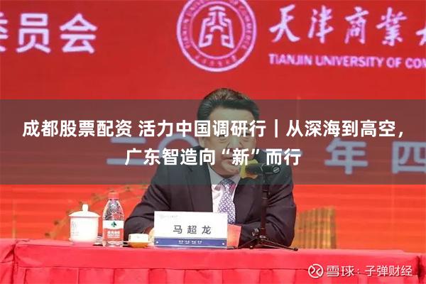 成都股票配资 活力中国调研行｜从深海到高空，广东智造向“新”而行