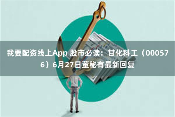 我要配资线上App 股市必读：甘化科工（000576）6月27日董秘有最新回复