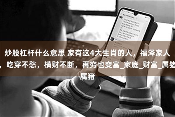 炒股杠杆什么意思 家有这4大生肖的人，福泽家人，吃穿不愁，横财不断，再穷也变富_家庭_财富_属猪