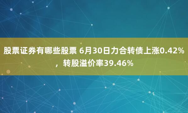 股票证券有哪些股票 6月30日力合转债上涨0.42%，转股溢价率39.46%