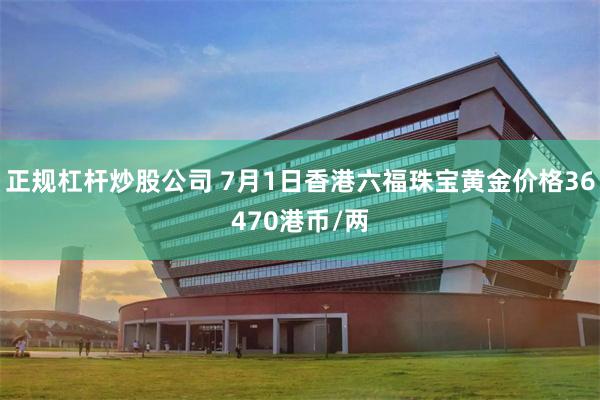 正规杠杆炒股公司 7月1日香港六福珠宝黄金价格36470港币/两