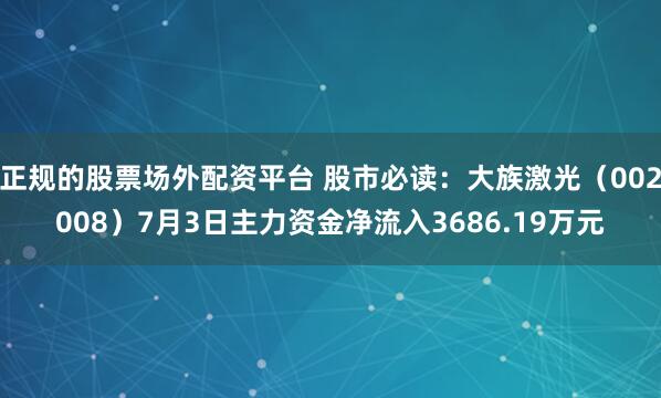 正规的股票场外配资平台 股市必读：大族激光（002008）7月3日主力资金净流入3686.19万元
