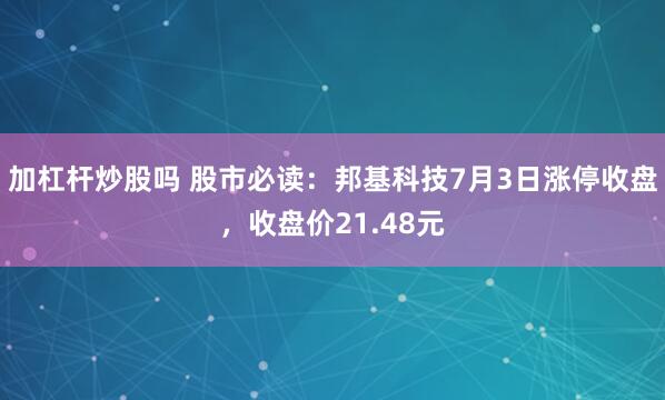 加杠杆炒股吗 股市必读：邦基科技7月3日涨停收盘，收盘价21.48元